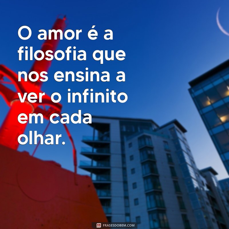 frases filosofica de amor O amor é a filosofia que nos ensina a ver o infinito em cada olhar.