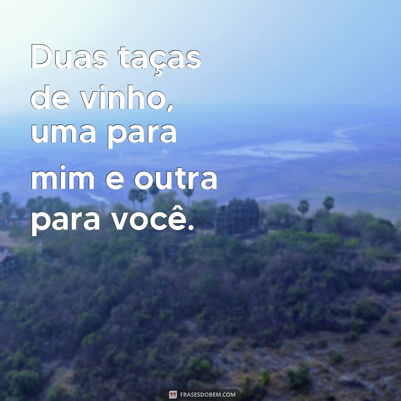 frases duas taças de vinho Duas taças de vinho, uma para mim e outra para você.