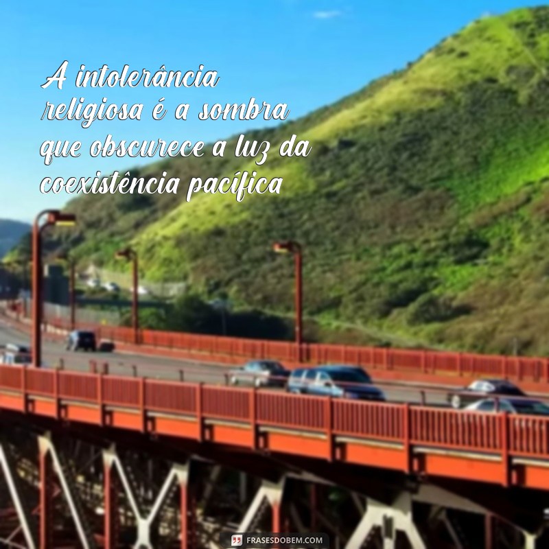 frases intolerância religiosa A intolerância religiosa é a sombra que obscurece a luz da coexistência pacífica.