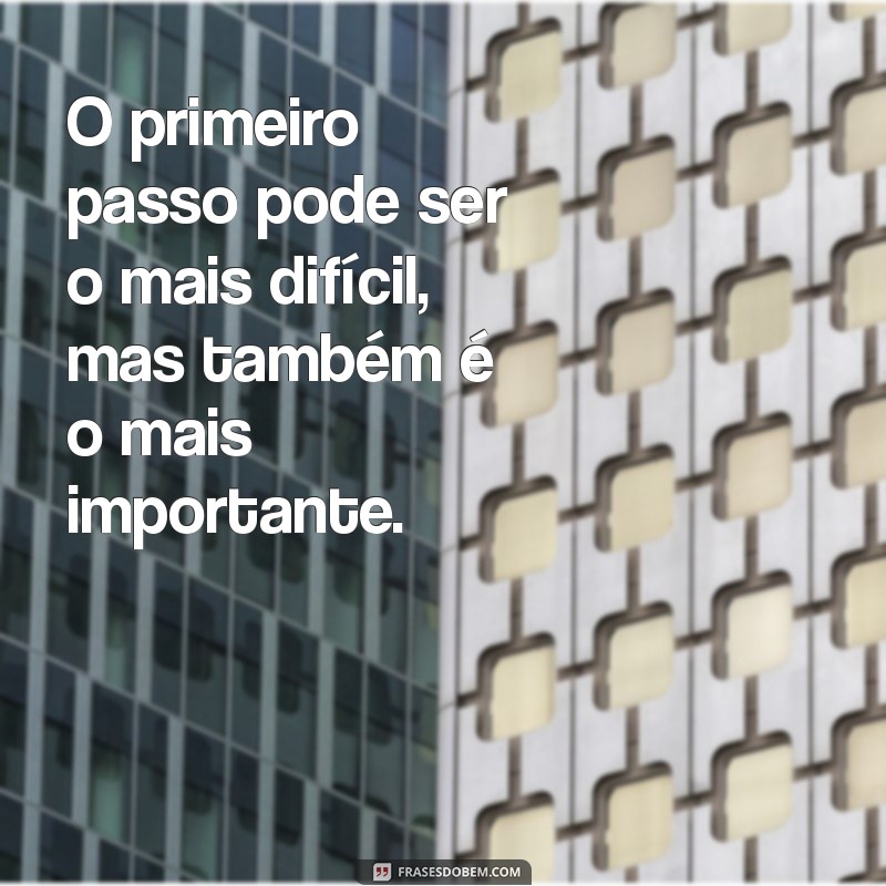 frases sobre dar o primeiro passo O primeiro passo pode ser o mais difícil, mas também é o mais importante.