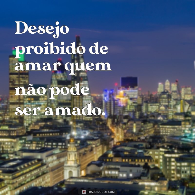 desejos proibido Desejo proibido de amar quem não pode ser amado.