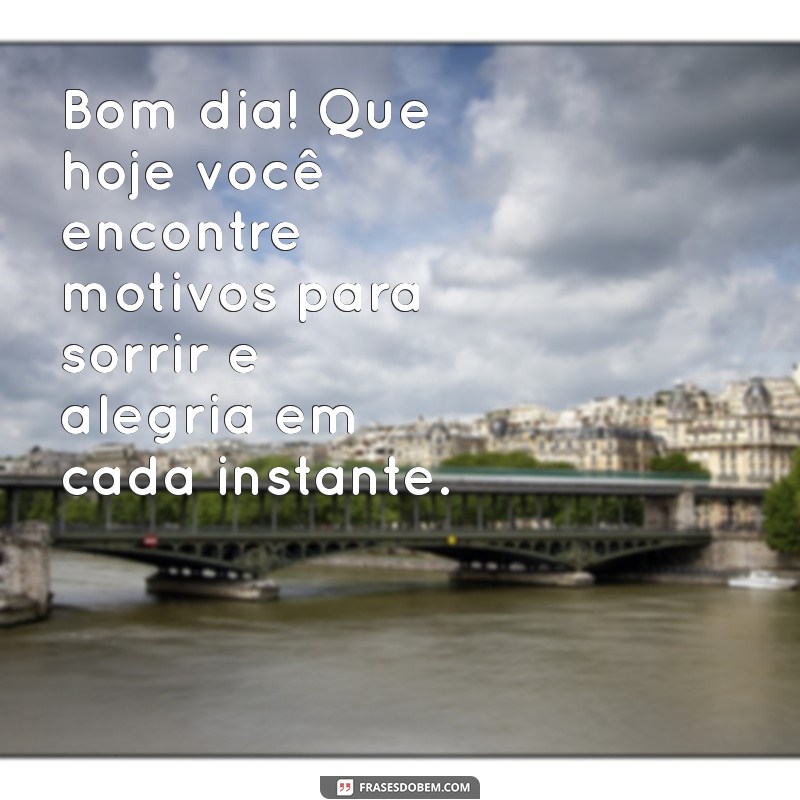 bom dia com mensagem Bom dia! Que hoje você encontre motivos para sorrir e alegria em cada instante.