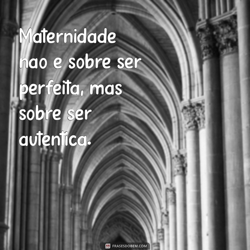 frases sobre maternidade real Maternidade não é sobre ser perfeita, mas sobre ser autêntica.