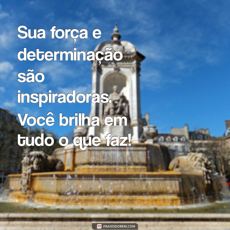 mensagem para elogiar uma mulher Sua força e determinação são inspiradoras. Você brilha em tudo o que faz!