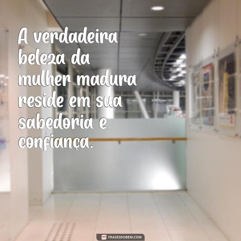 frases mulher madura A verdadeira beleza da mulher madura reside em sua sabedoria e confiança.