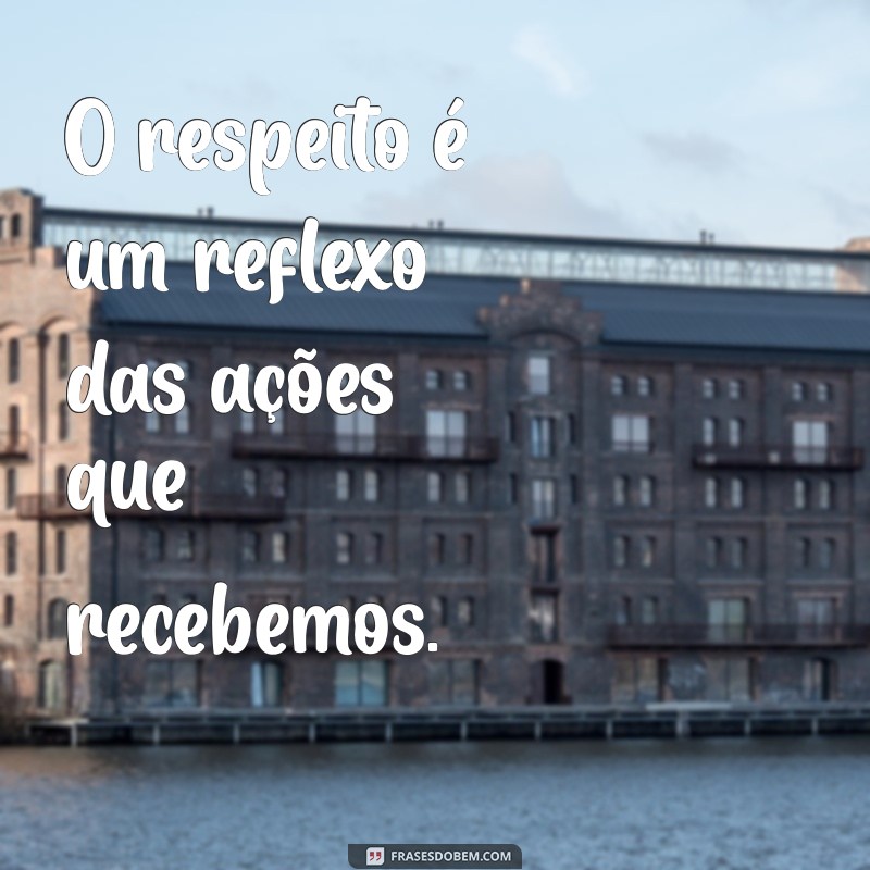 trate as pessoas como elas te tratam O respeito é um reflexo das ações que recebemos.