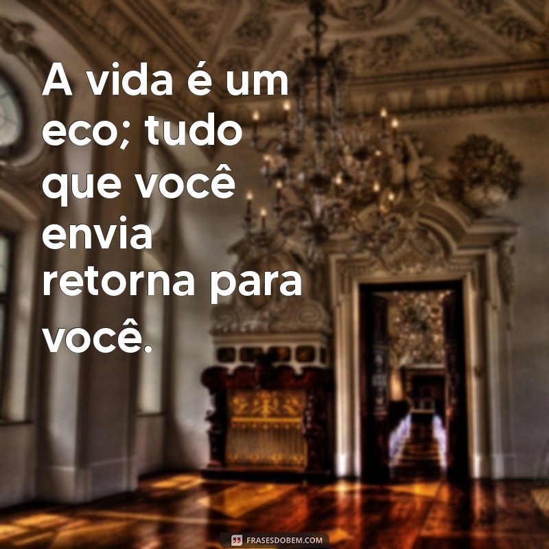 frases fortes sobre a vida A vida é um eco; tudo que você envia retorna para você.