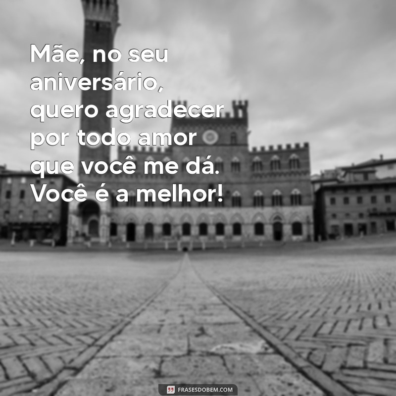 mensagem para minha mãe de aniversário Mãe, no seu aniversário, quero agradecer por todo amor que você me dá. Você é a melhor!