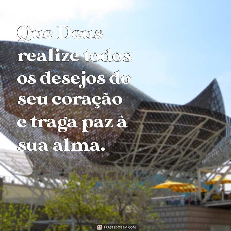 que deus realize todos os desejos do seu coração Que Deus realize todos os desejos do seu coração e traga paz à sua alma.