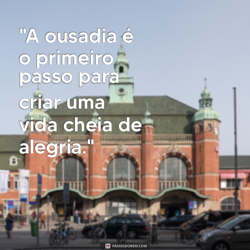 ousadia e alegria frases 