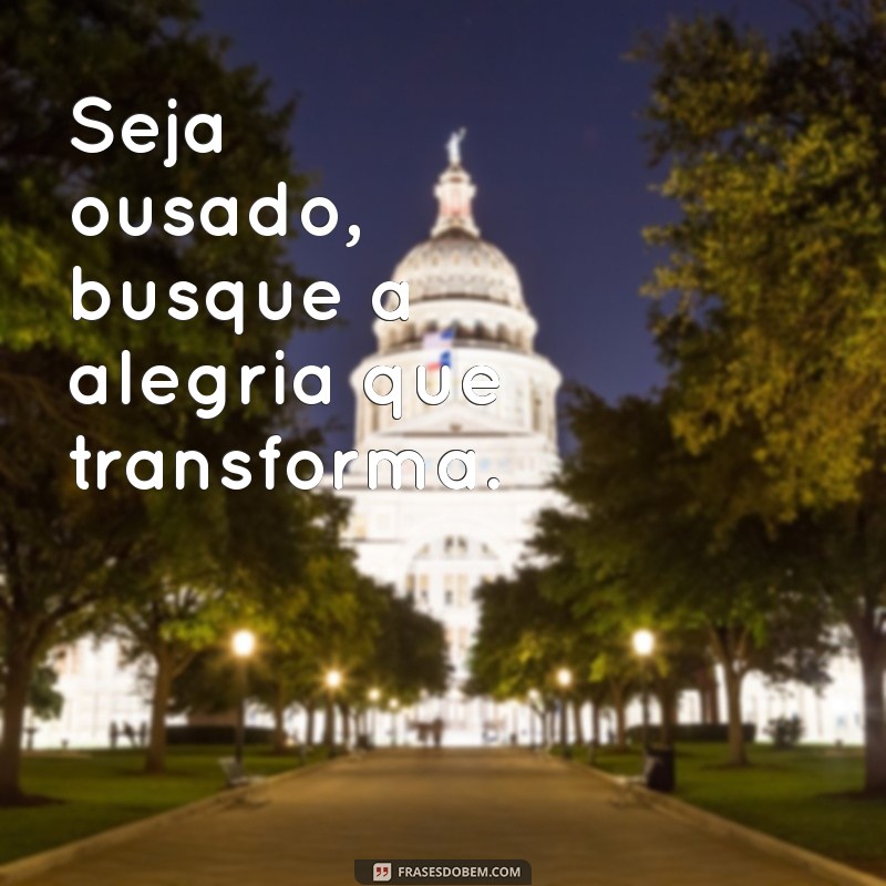 Frases Inspiradoras de Ousadia e Alegria para Transformar Seu Dia 