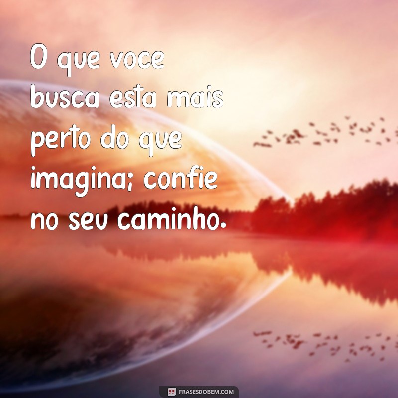 mensagem do universo para mim O que você busca está mais perto do que imagina; confie no seu caminho.