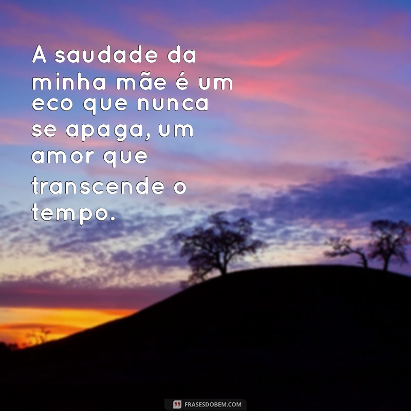 mensagem de saudades eternas mae A saudade da minha mãe é um eco que nunca se apaga, um amor que transcende o tempo.