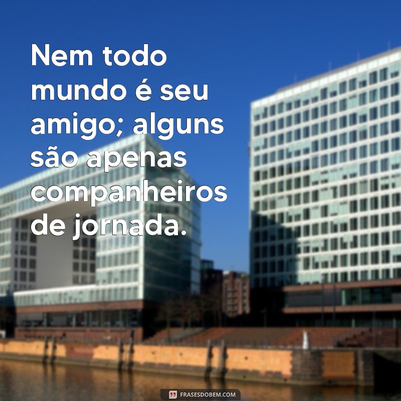 nem todo mundo é seu amigo Nem todo mundo é seu amigo; alguns são apenas companheiros de jornada.