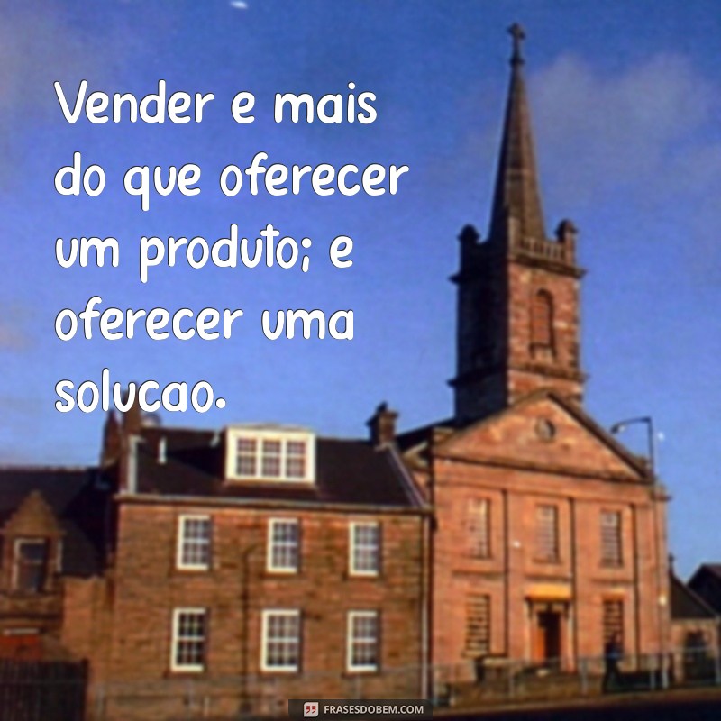 frases sobre vendas Vender é mais do que oferecer um produto; é oferecer uma solução.