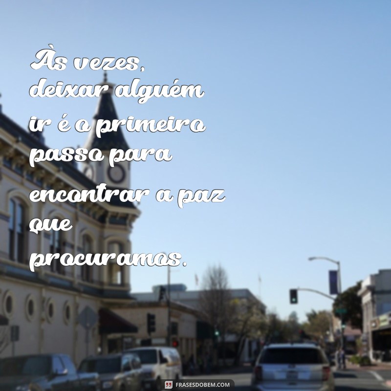 mensagem de desistir de alguém Às vezes, deixar alguém ir é o primeiro passo para encontrar a paz que procuramos.