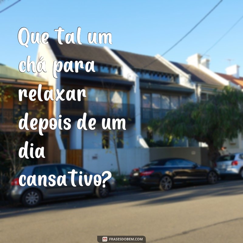 frases chá de beber Que tal um chá para relaxar depois de um dia cansativo?