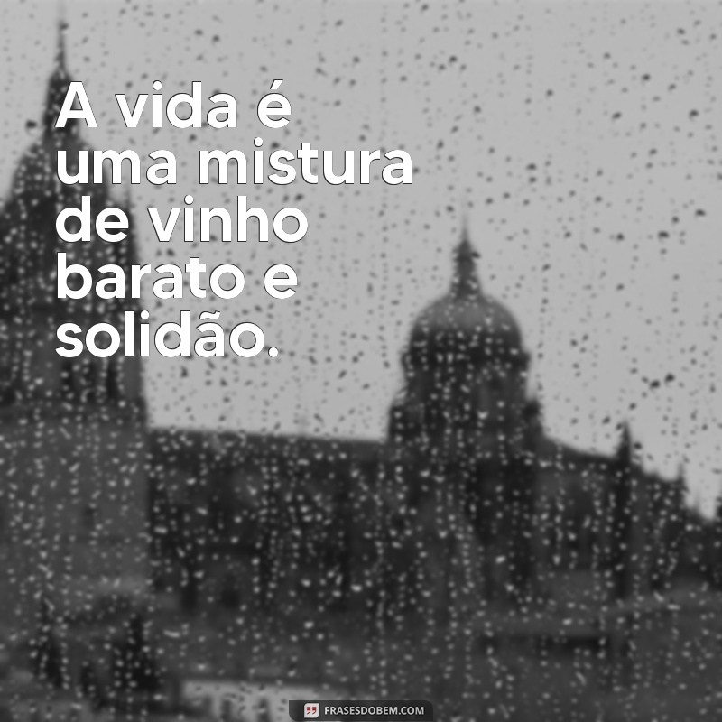 frases bukowski A vida é uma mistura de vinho barato e solidão.