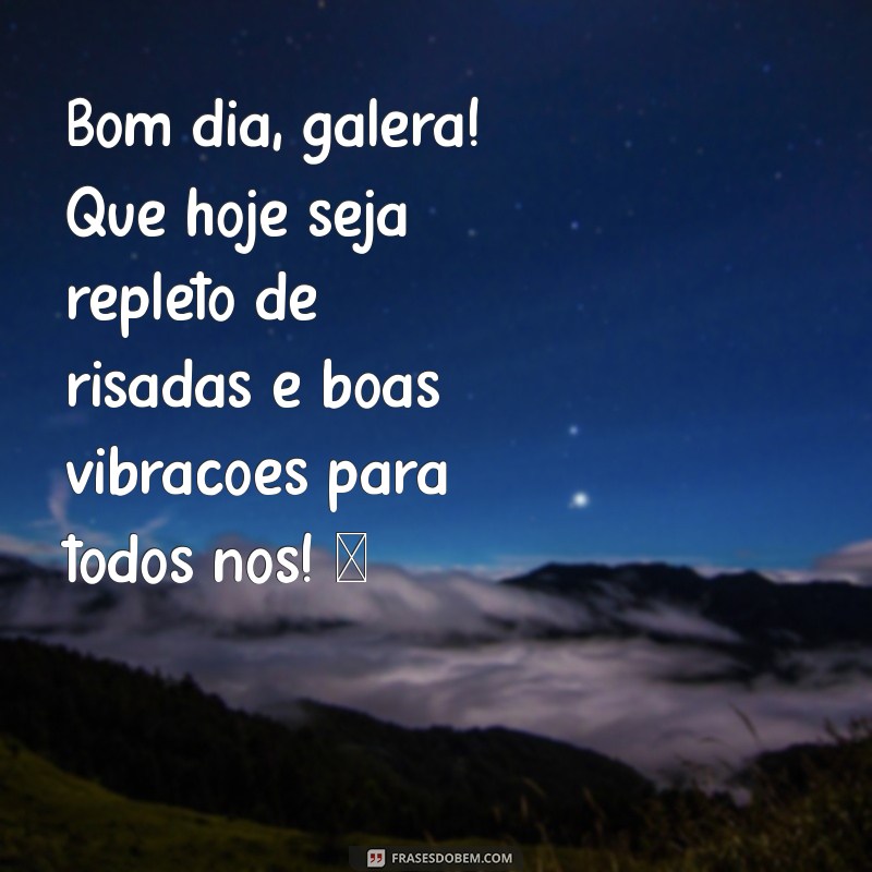 mensagem de bom dia grupo de amigos Bom dia, galera! Que hoje seja repleto de risadas e boas vibrações para todos nós! ☀️