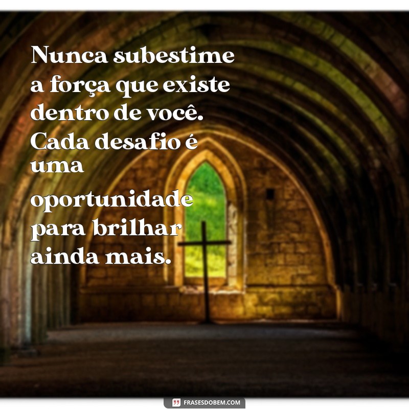 mensagem para dar forca a alguem Nunca subestime a força que existe dentro de você. Cada desafio é uma oportunidade para brilhar ainda mais.