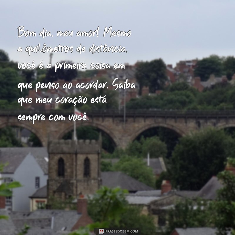 mensagem de bom dia para meu amor distante Bom dia, meu amor! Mesmo a quilômetros de distância, você é a primeira coisa em que penso ao acordar. Saiba que meu coração está sempre com você.