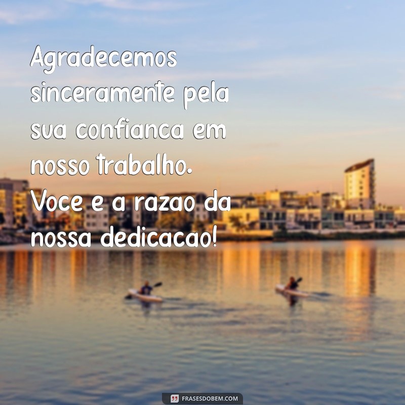 frases agradecimento ao cliente Agradecemos sinceramente pela sua confiança em nosso trabalho. Você é a razão da nossa dedicação!