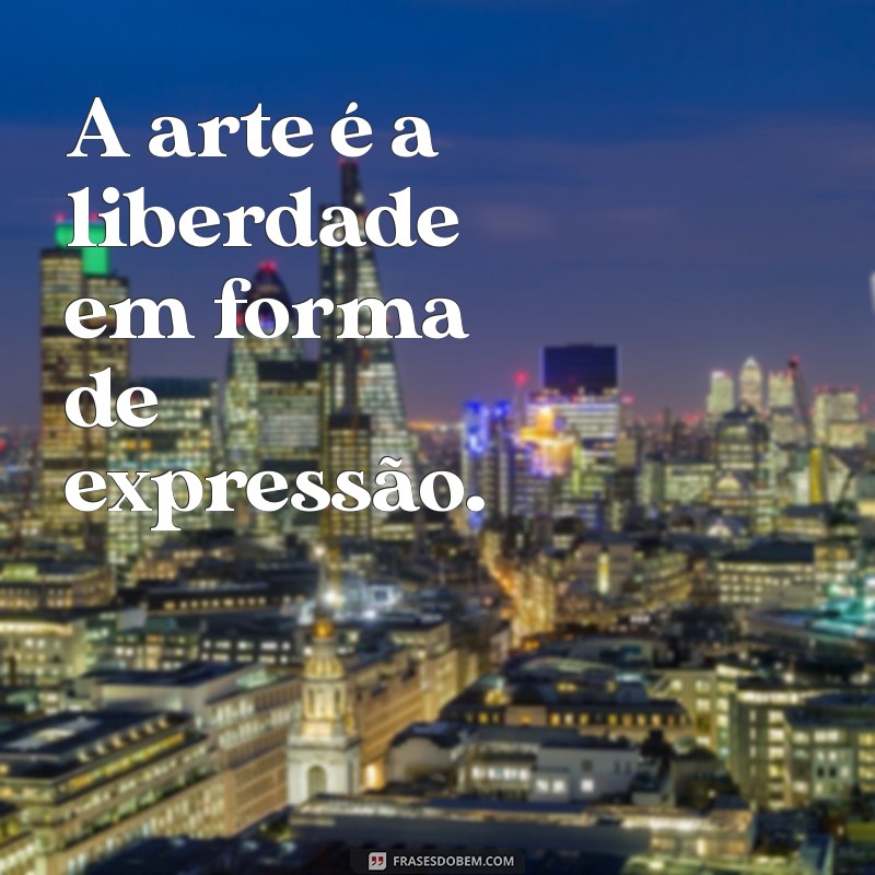 frases curtas sobre arte A arte é a liberdade em forma de expressão.