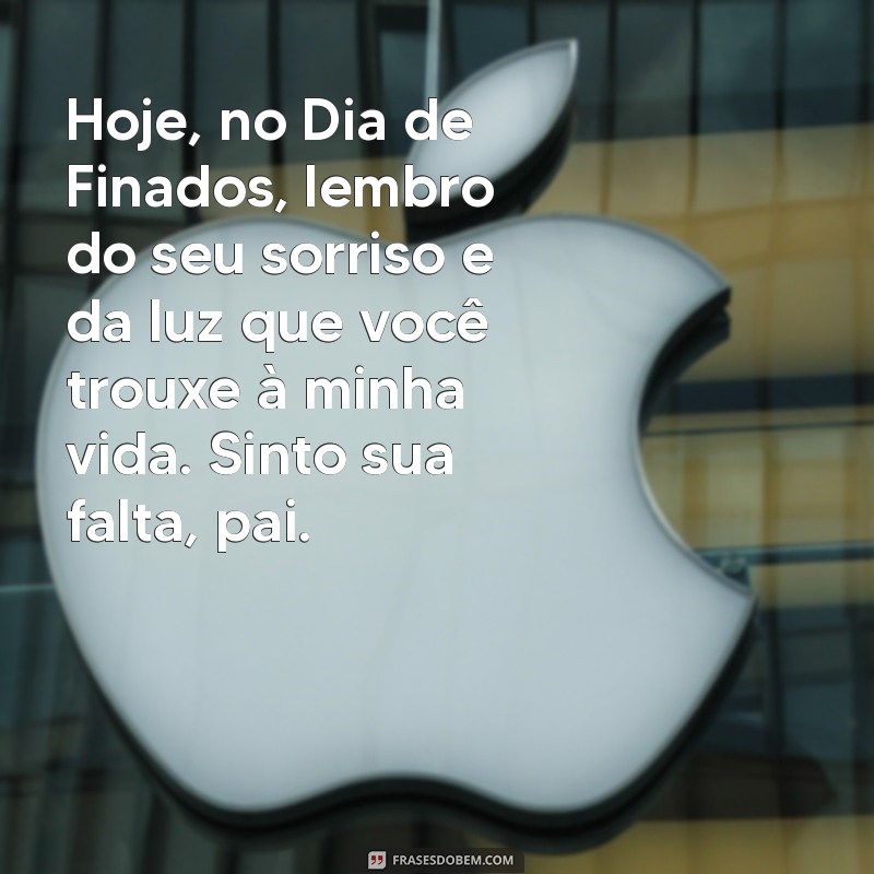 mensagem dia de finados para meu pai Hoje, no Dia de Finados, lembro do seu sorriso e da luz que você trouxe à minha vida. Sinto sua falta, pai.