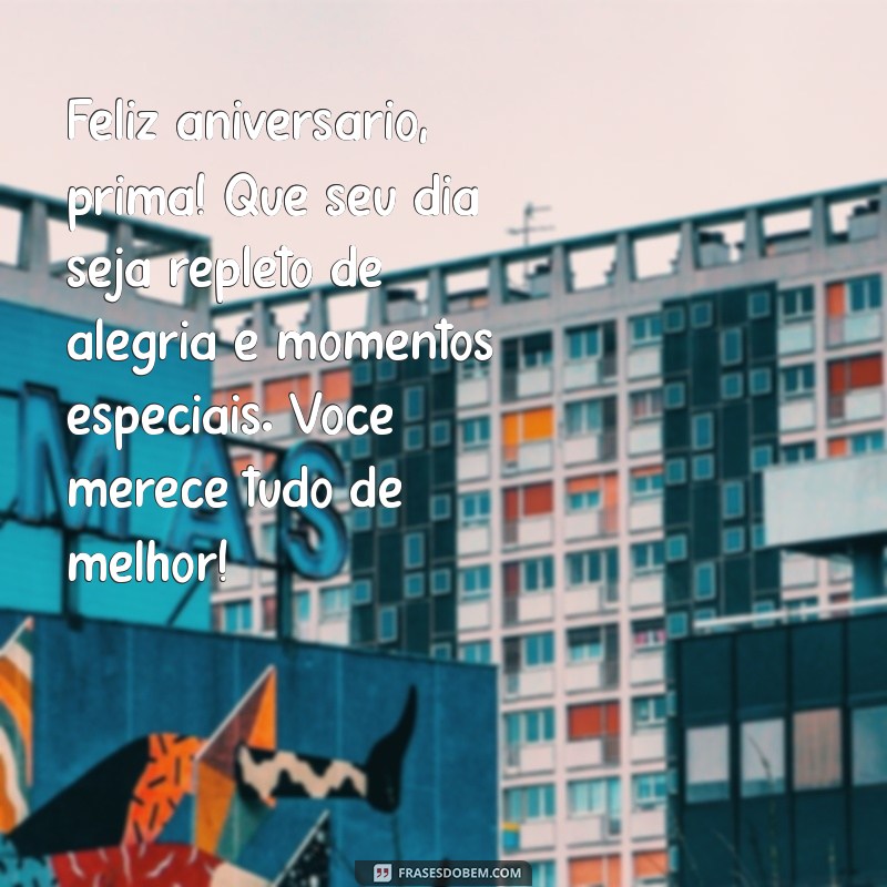 mensagem aniversario para prima Feliz aniversário, prima! Que seu dia seja repleto de alegria e momentos especiais. Você merece tudo de melhor!