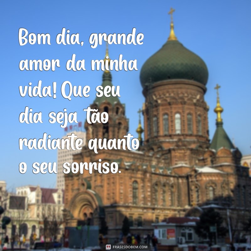 bom dia grande amor da minha vida Bom dia, grande amor da minha vida! Que seu dia seja tão radiante quanto o seu sorriso.