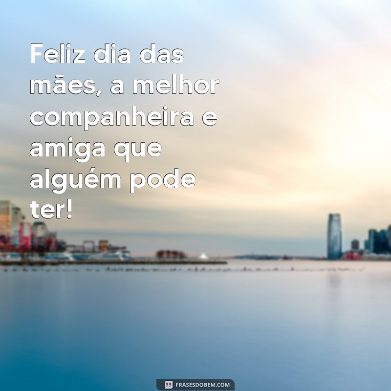 frases feliz dia dis oais Feliz dia das mães, a melhor companheira e amiga que alguém pode ter!