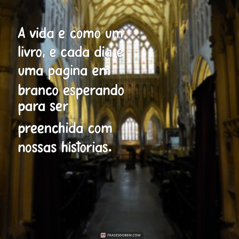 frases profundas sobre a vida A vida é como um livro, e cada dia é uma página em branco esperando para ser preenchida com nossas histórias.