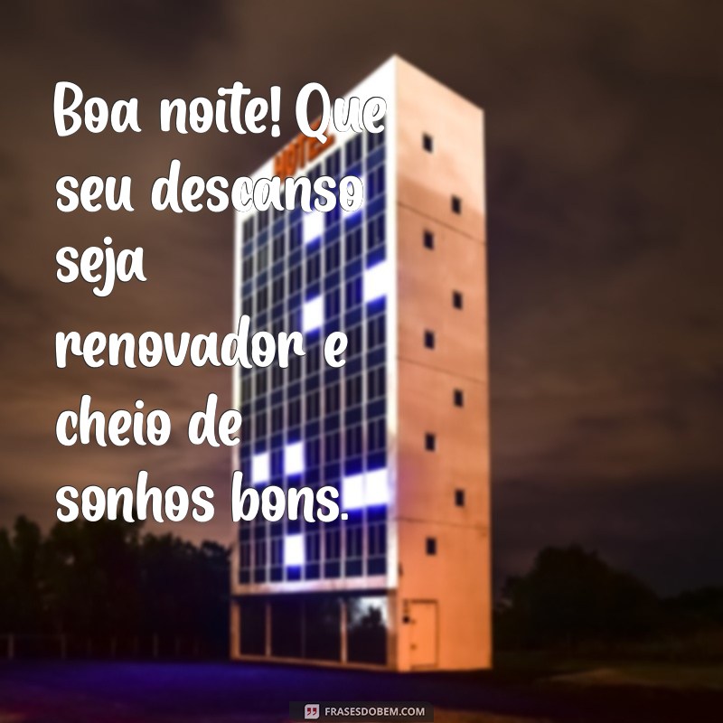 boa noite bom descanso para você Boa noite! Que seu descanso seja renovador e cheio de sonhos bons.