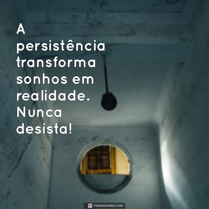 mensagem de não desistir A persistência transforma sonhos em realidade. Nunca desista!