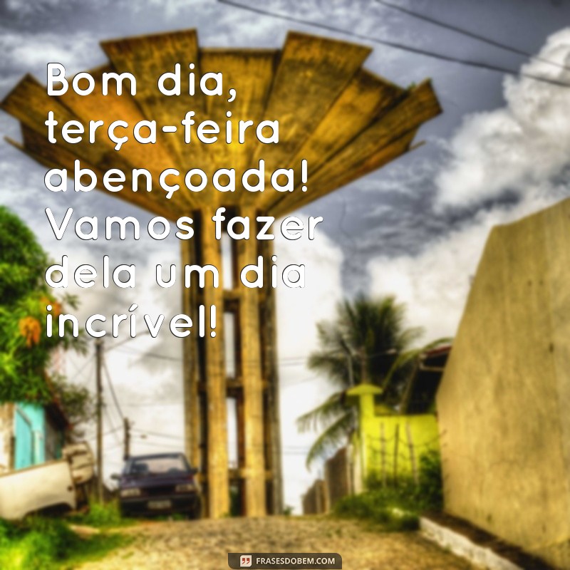 Bom Dia! Mensagens Inspiradoras para uma Terça-Feira Abençoada 