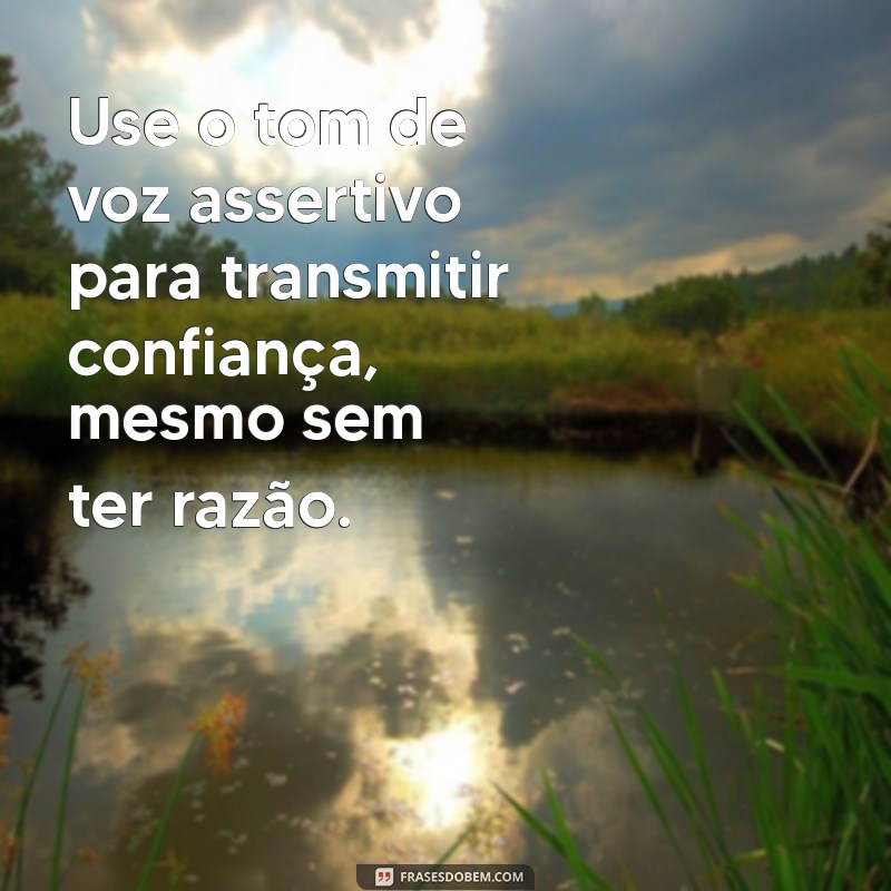 como ganhar uma discussão mesmo estando errado Use o tom de voz assertivo para transmitir confiança, mesmo sem ter razão.