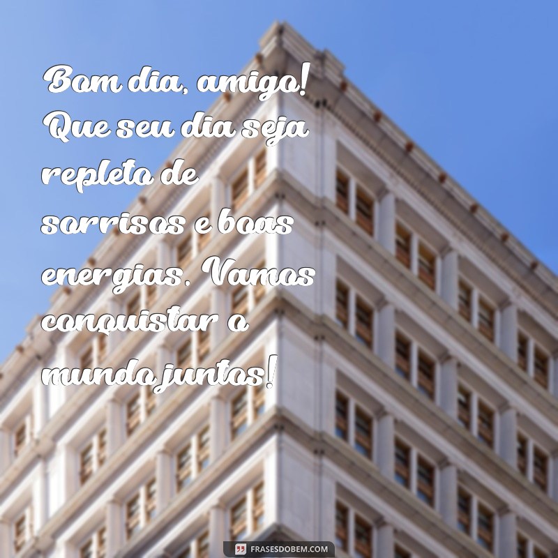 mensagem de bom dia a um amigo Bom dia, amigo! Que seu dia seja repleto de sorrisos e boas energias. Vamos conquistar o mundo juntos!