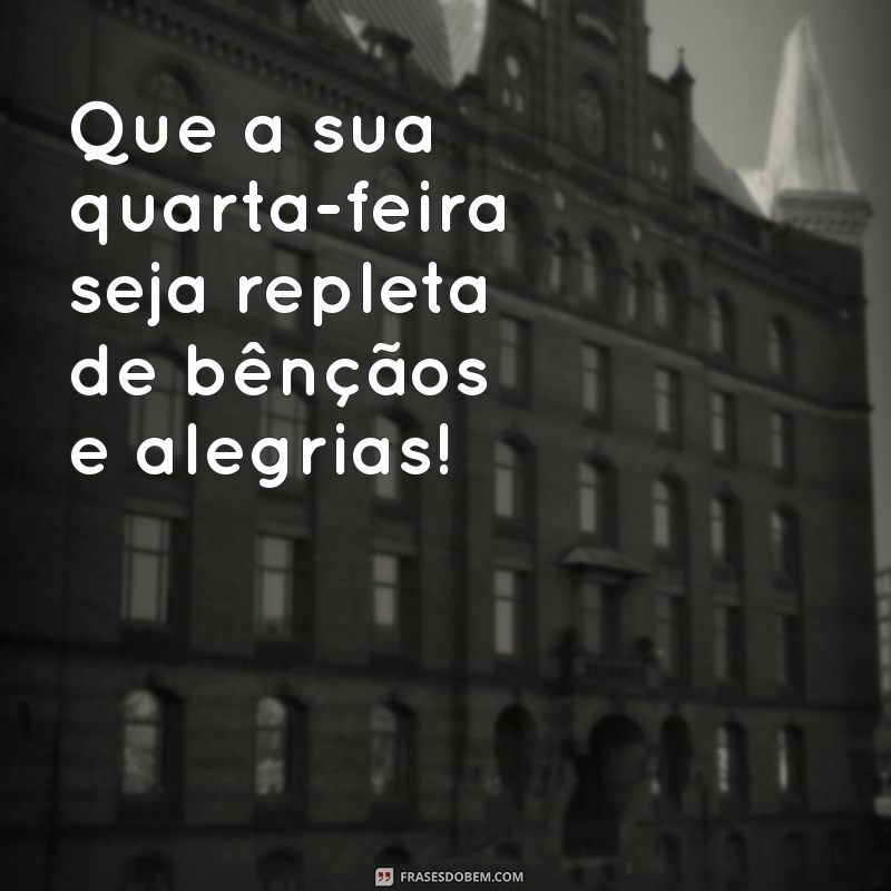 quarta abençoada Que a sua quarta-feira seja repleta de bênçãos e alegrias!