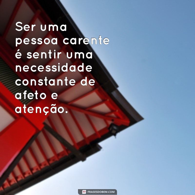 o que é ser uma pessoa carente Ser uma pessoa carente é sentir uma necessidade constante de afeto e atenção.