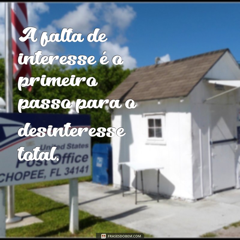 frases falta de interesse gera desinteresse A falta de interesse é o primeiro passo para o desinteresse total.