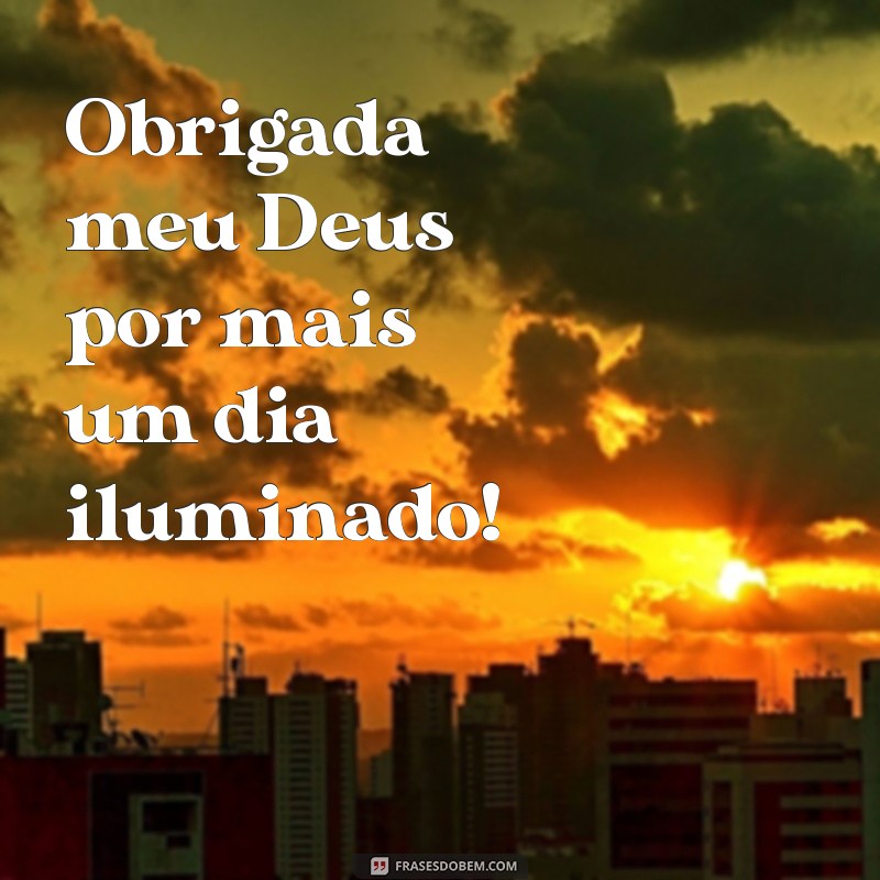 obrigada meu deus por mais um dia Obrigada meu Deus por mais um dia iluminado!