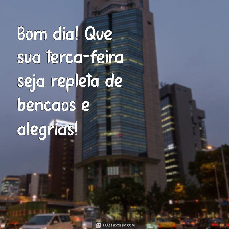 feliz bom dia terça feira abençoada Bom dia! Que sua terça-feira seja repleta de bênçãos e alegrias!