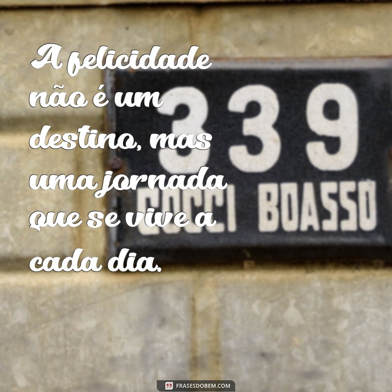 frases sobre a felicidade A felicidade não é um destino, mas uma jornada que se vive a cada dia.