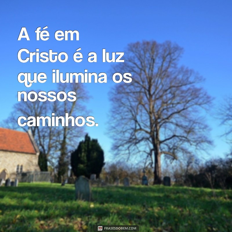 fé em cristo A fé em Cristo é a luz que ilumina os nossos caminhos.