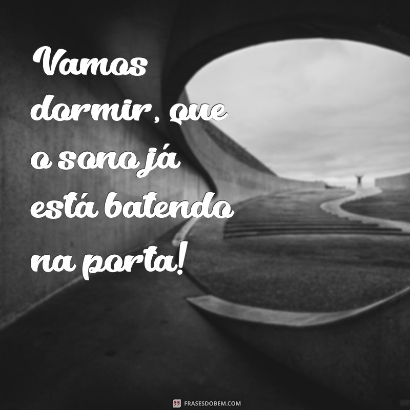 frases vamos dormir Vamos dormir, que o sono já está batendo na porta!