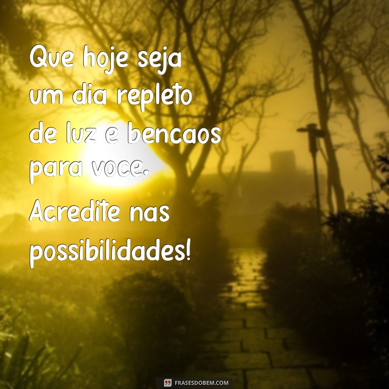 msg de um dia abençoado Que hoje seja um dia repleto de luz e bênçãos para você. Acredite nas possibilidades!