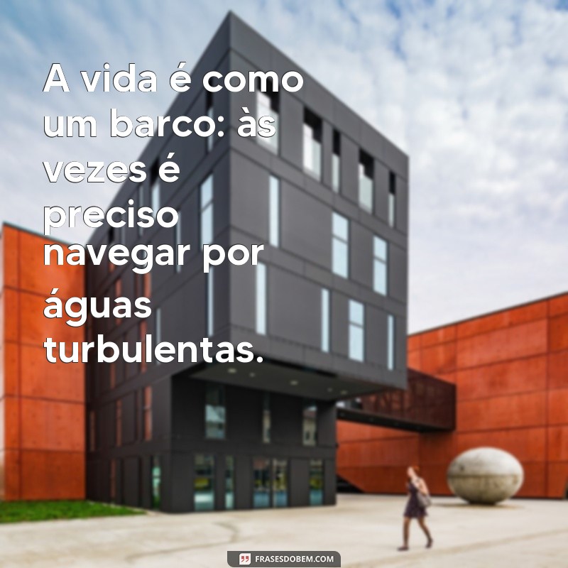 frases com barco A vida é como um barco: às vezes é preciso navegar por águas turbulentas.