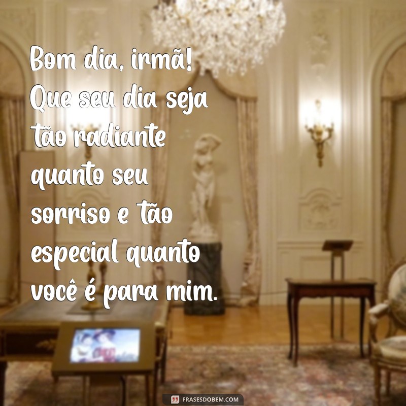 mensagens de bom dia para irmã Bom dia, irmã! Que seu dia seja tão radiante quanto seu sorriso e tão especial quanto você é para mim.