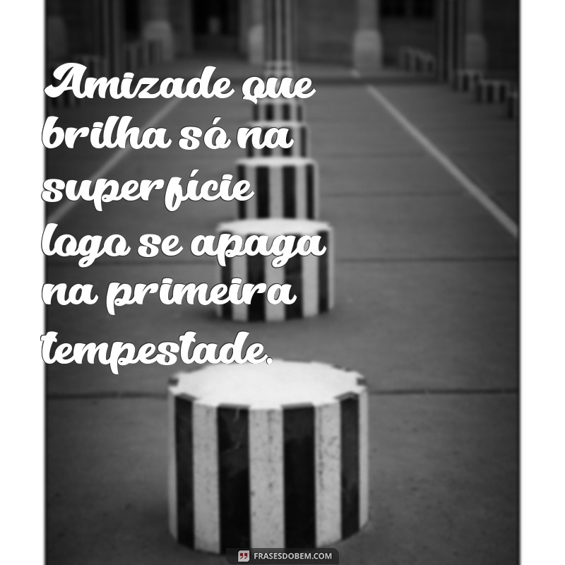 frases de falsas amizades Amizade que brilha só na superfície logo se apaga na primeira tempestade.