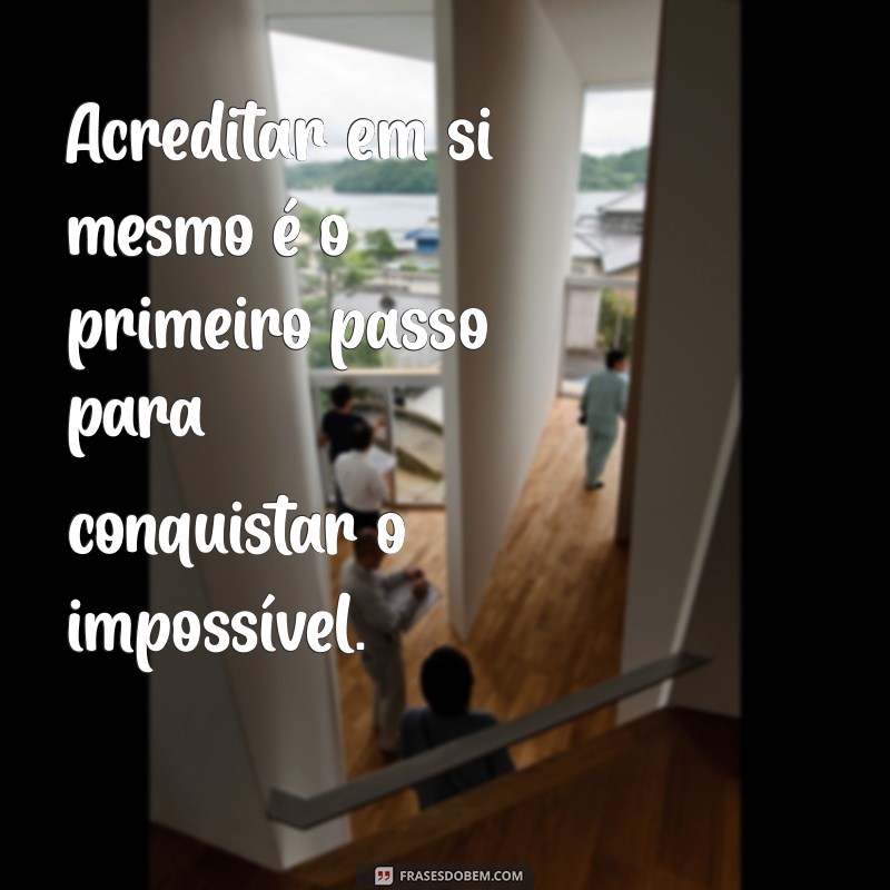 frases de confiança em si mesmo Acreditar em si mesmo é o primeiro passo para conquistar o impossível.